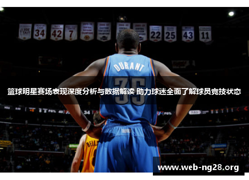 篮球明星赛场表现深度分析与数据解读 助力球迷全面了解球员竞技状态