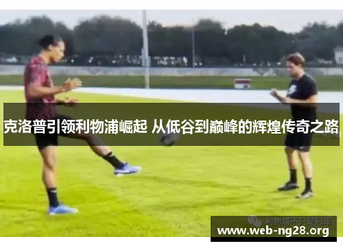 克洛普引领利物浦崛起 从低谷到巅峰的辉煌传奇之路