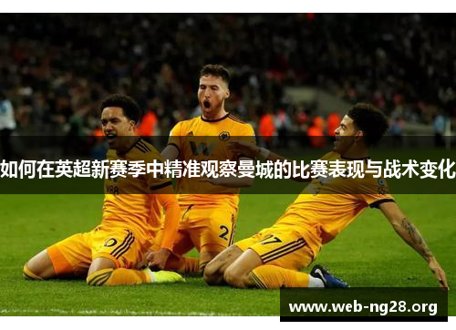 如何在英超新赛季中精准观察曼城的比赛表现与战术变化