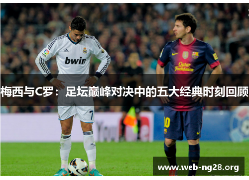 梅西与C罗：足坛巅峰对决中的五大经典时刻回顾