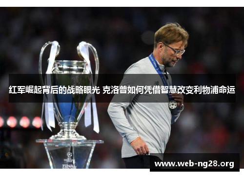 红军崛起背后的战略眼光 克洛普如何凭借智慧改变利物浦命运
