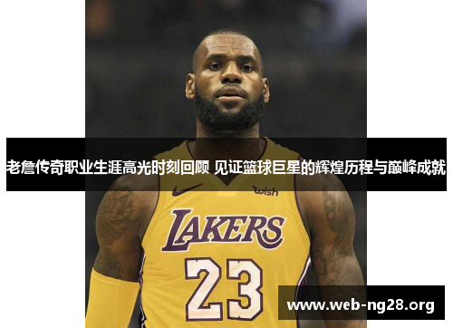 老詹传奇职业生涯高光时刻回顾 见证篮球巨星的辉煌历程与巅峰成就