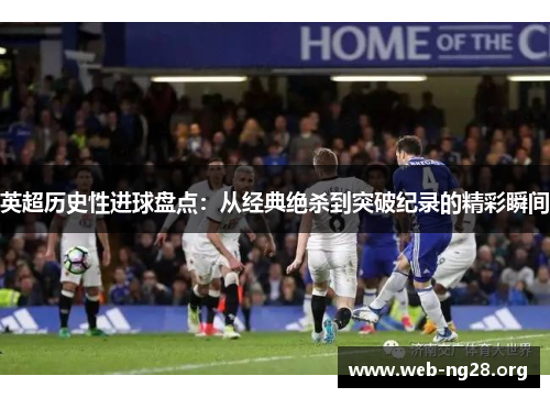 英超历史性进球盘点：从经典绝杀到突破纪录的精彩瞬间