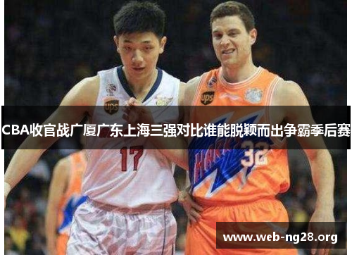 CBA收官战广厦广东上海三强对比谁能脱颖而出争霸季后赛