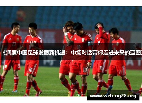 《洞察中国足球发展新机遇：中场对话带你走进未来的蓝图》