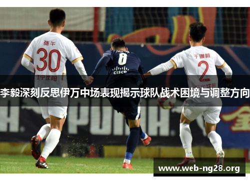 李毅深刻反思伊万中场表现揭示球队战术困境与调整方向