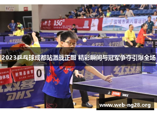 2023乒乓球成都站激战正酣 精彩瞬间与冠军争夺引爆全场