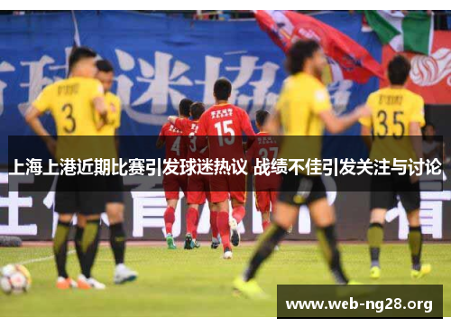 上海上港近期比赛引发球迷热议 战绩不佳引发关注与讨论