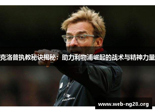 克洛普执教秘诀揭秘：助力利物浦崛起的战术与精神力量