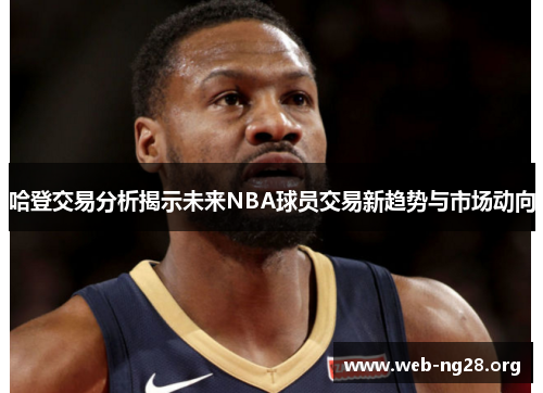 哈登交易分析揭示未来NBA球员交易新趋势与市场动向