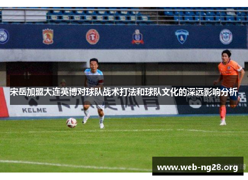 宋岳加盟大连英博对球队战术打法和球队文化的深远影响分析