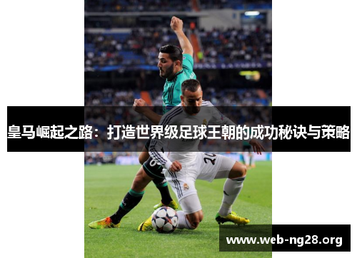 皇马崛起之路：打造世界级足球王朝的成功秘诀与策略