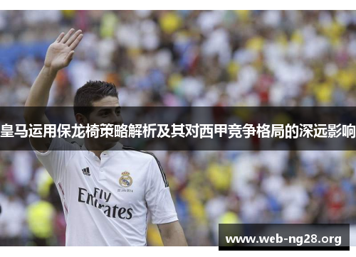 皇马运用保龙椅策略解析及其对西甲竞争格局的深远影响