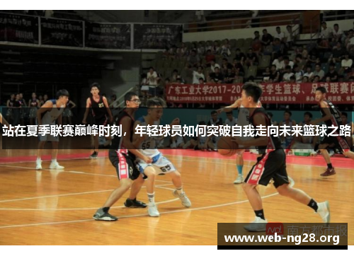 站在夏季联赛巅峰时刻，年轻球员如何突破自我走向未来篮球之路