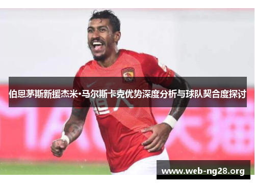 伯恩茅斯新援杰米·马尔斯卡克优势深度分析与球队契合度探讨