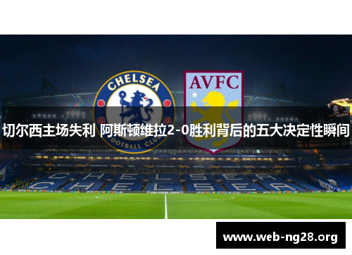 切尔西主场失利 阿斯顿维拉2-0胜利背后的五大决定性瞬间