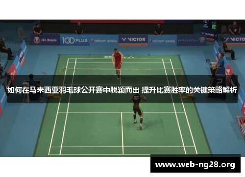 如何在马来西亚羽毛球公开赛中脱颖而出 提升比赛胜率的关键策略解析
