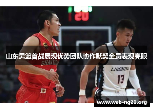 山东男篮首战展现优势团队协作默契全员表现亮眼