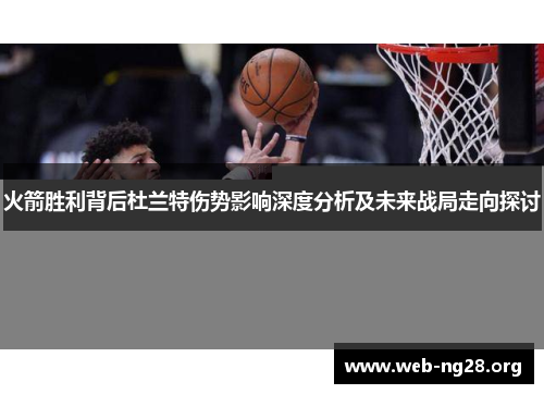 火箭胜利背后杜兰特伤势影响深度分析及未来战局走向探讨