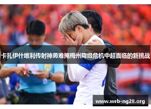 卡扎伊什维利传射神勇难掩梅州降级危机中超面临的新挑战