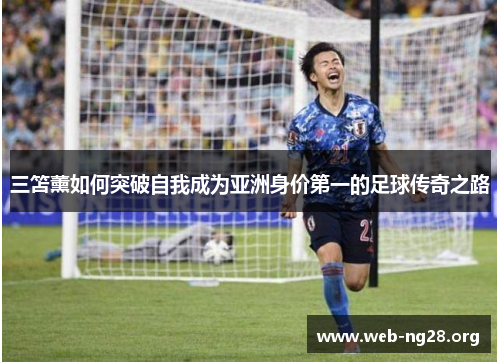 三笘薰如何突破自我成为亚洲身价第一的足球传奇之路