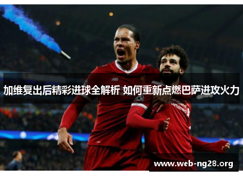 加维复出后精彩进球全解析 如何重新点燃巴萨进攻火力