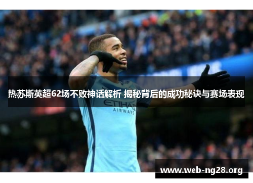 热苏斯英超62场不败神话解析 揭秘背后的成功秘诀与赛场表现
