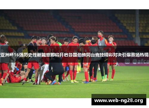 亚洲杯16强历史性新篇章即将开启各国劲旅同台竞技精彩对决引爆赛场热情