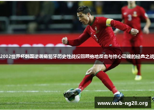 2002世界杯韩国逆袭葡萄牙历史性战役回顾绝地反击与惊心动魄的经典之战