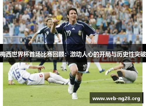 梅西世界杯首场比赛回顾：激动人心的开局与历史性突破