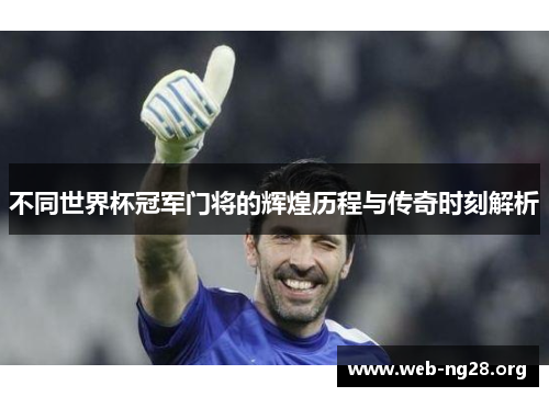 不同世界杯冠军门将的辉煌历程与传奇时刻解析