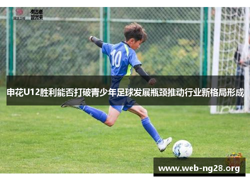 申花U12胜利能否打破青少年足球发展瓶颈推动行业新格局形成