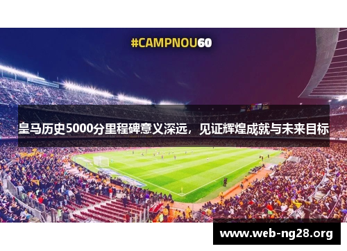 皇马历史5000分里程碑意义深远，见证辉煌成就与未来目标