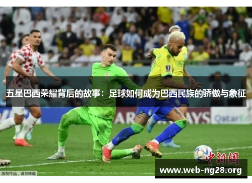 五星巴西荣耀背后的故事：足球如何成为巴西民族的骄傲与象征