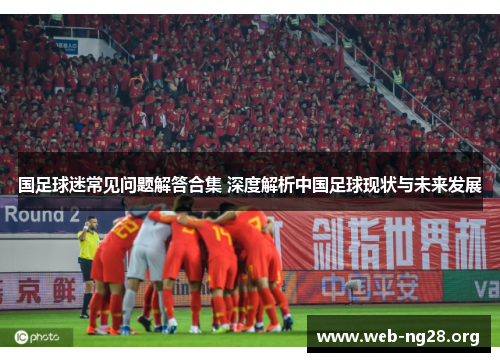 国足球迷常见问题解答合集 深度解析中国足球现状与未来发展