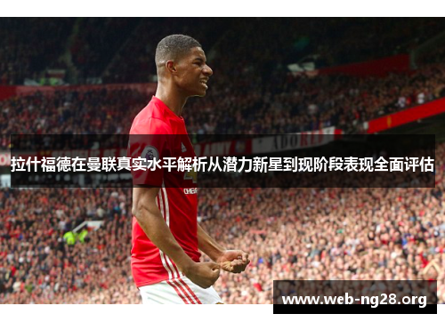 拉什福德在曼联真实水平解析从潜力新星到现阶段表现全面评估