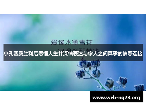 小孔塞桑胜利后感悟人生并深情表达与家人之间真挚的情感连接