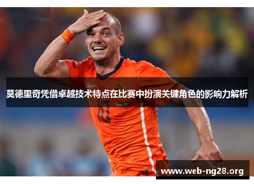 莫德里奇凭借卓越技术特点在比赛中扮演关键角色的影响力解析