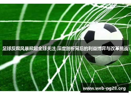 足球反腐风暴掀起全球关注 深度剖析背后的利益博弈与改革挑战
