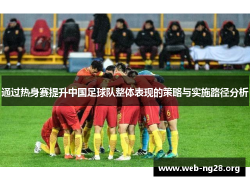 通过热身赛提升中国足球队整体表现的策略与实施路径分析 通过热身赛提升中国足球队整体表现的策略与实施路径分析