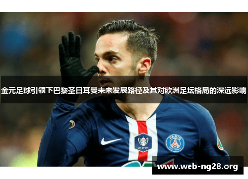 金元足球引领下巴黎圣日耳曼未来发展路径及其对欧洲足坛格局的深远影响 金元足球引领下巴黎圣日耳曼未来发展路径及其对欧洲足坛格局的深远影响