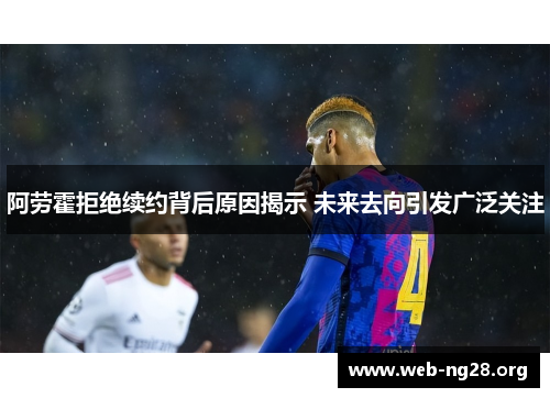 阿劳霍拒绝续约背后原因揭示 未来去向引发广泛关注 阿劳霍拒绝续约背后原因揭示 未来去向引发广泛关注