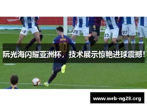 阮光海闪耀亚洲杯,技术展示惊艳进球震撼! 阮光海闪耀亚洲杯,技术展示惊艳进球震撼!