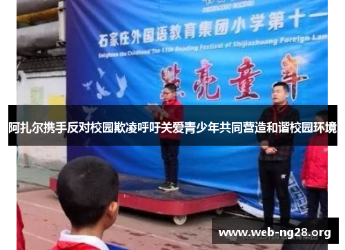 阿扎尔携手反对校园欺凌呼吁关爱青少年共同营造和谐校园环境 阿扎尔携手反对校园欺凌呼吁关爱青少年共同营造和谐校园环境