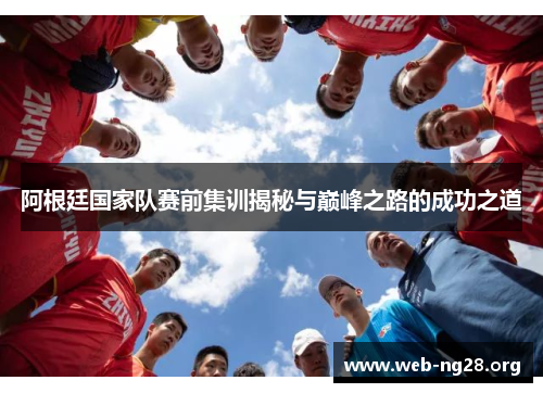 阿根廷国家队赛前集训揭秘与巅峰之路的成功之道 阿根廷国家队赛前集训揭秘与巅峰之路的成功之道
