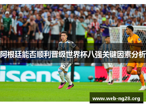 阿根廷能否顺利晋级世界杯八强关键因素分析 阿根廷能否顺利晋级世界杯八强关键因素分析