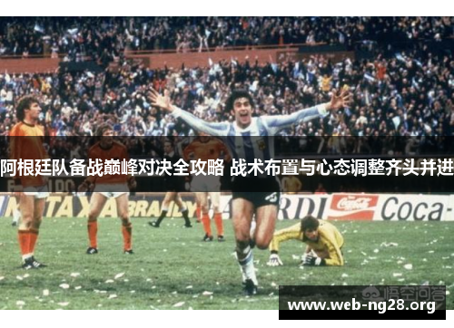 阿根廷队备战巅峰对决全攻略 战术布置与心态调整齐头并进 阿根廷队备战巅峰对决全攻略 战术布置与心态调整齐头并进