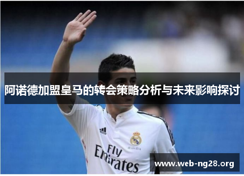 阿诺德加盟皇马的转会策略分析与未来影响探讨 阿诺德加盟皇马的转会策略分析与未来影响探讨