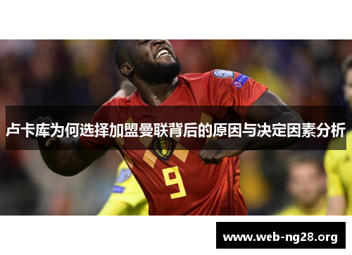 卢卡库为何选择加盟曼联背后的原因与决定因素分析 卢卡库为何选择加盟曼联背后的原因与决定因素分析
