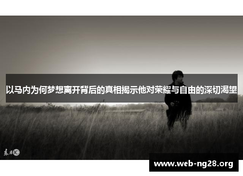 以马内为何梦想离开背后的真相揭示他对荣耀与自由的深切渴望 以马内为何梦想离开背后的真相揭示他对荣耀与自由的深切渴望
